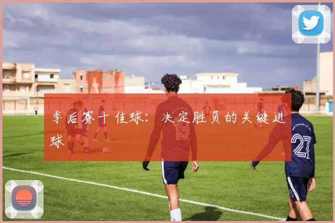 季后赛十佳球:决定胜负的关键进球