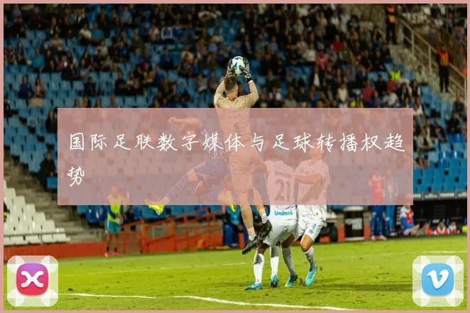 国际足联数字媒体与足球转播权趋势