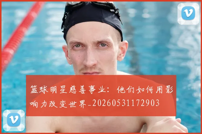 篮球明星慈善事业：他们如何用影响力改变世界_20260531172903