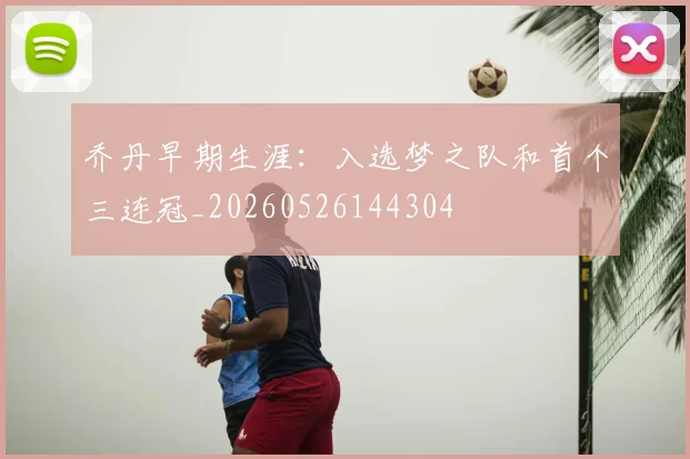 乔丹早期生涯:入选梦之队和首个三连冠_20260526144304