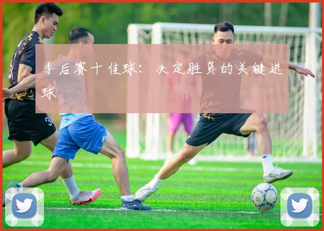季后赛十佳球：决定胜负的关键进球