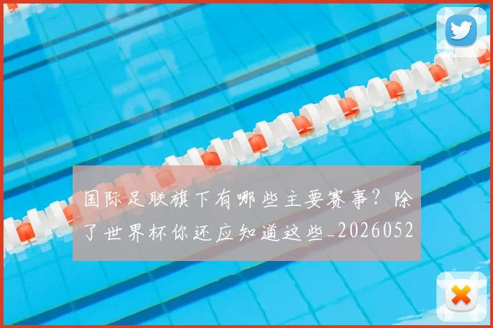 国际足联旗下有哪些主要赛事？除了世界杯你还应知道这些_20260527112008