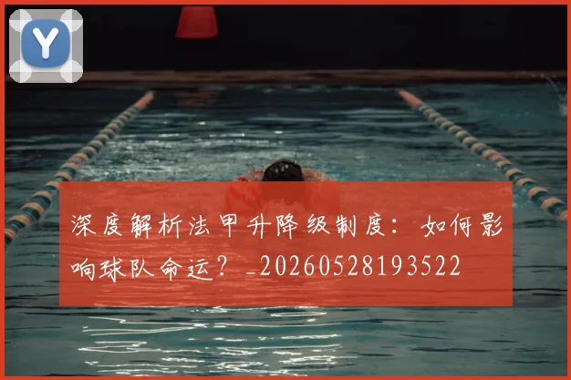 深度解析法甲升降级制度：如何影响球队命运？_20260528193522