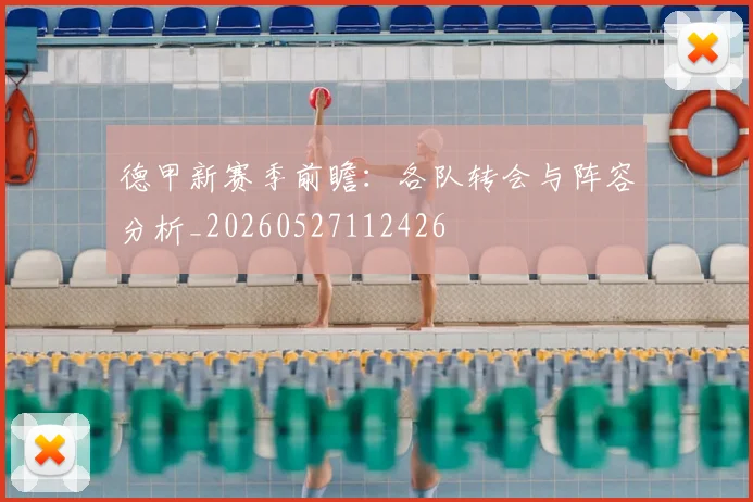 德甲新赛季前瞻:各队转会与阵容分析_20260527112426