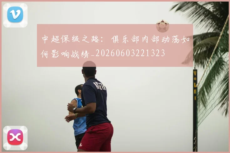 中超保级之路：俱乐部内部动荡如何影响战绩_20260603221323