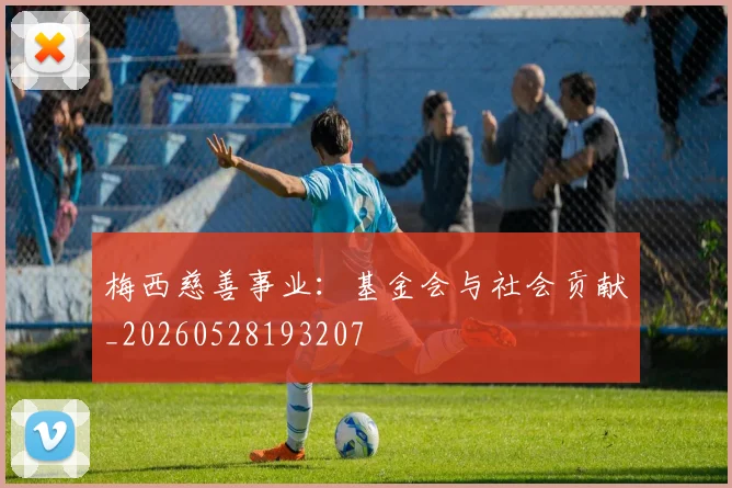 梅西慈善事业：基金会与社会贡献_20260528193207