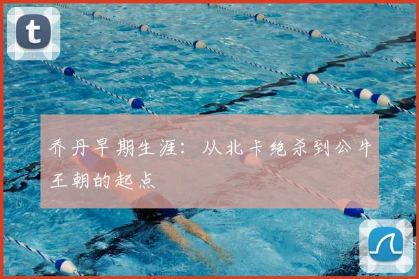 乔丹早期生涯：从北卡绝杀到公牛王朝的起点