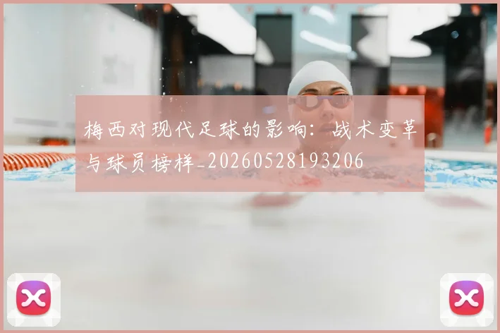 梅西对现代足球的影响：战术变革与球员榜样_20260528193206