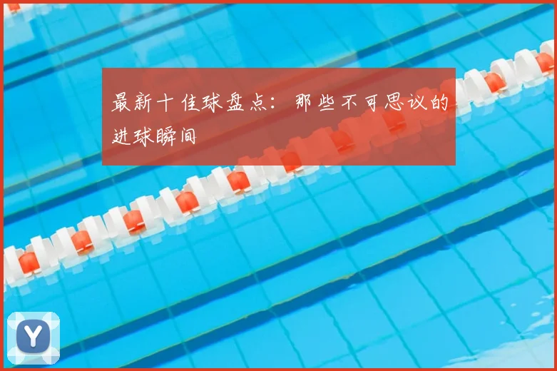 最新十佳球盘点：那些不可思议的进球瞬间