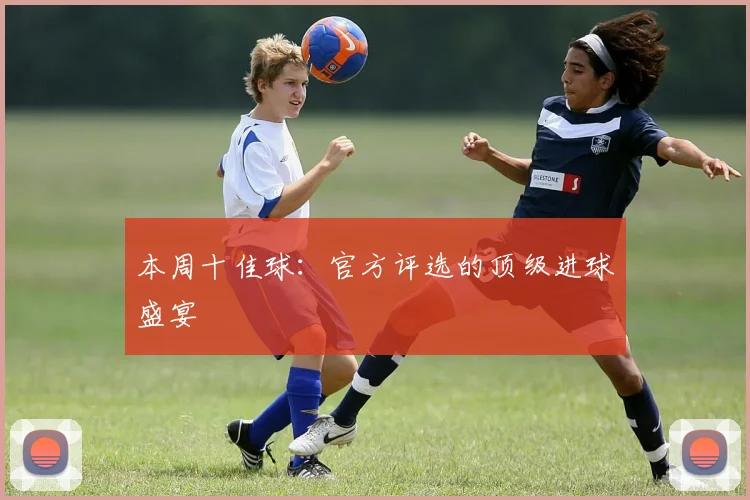 本周十佳球：官方评选的顶级进球盛宴