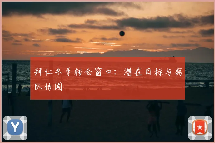 拜仁冬季转会窗口:潜在目标与离队传闻