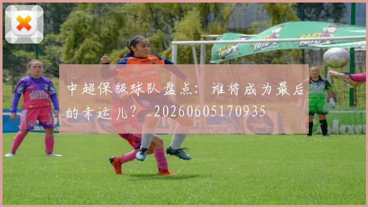 中超保级球队盘点:谁将成为最后的幸运儿?_20260605170935