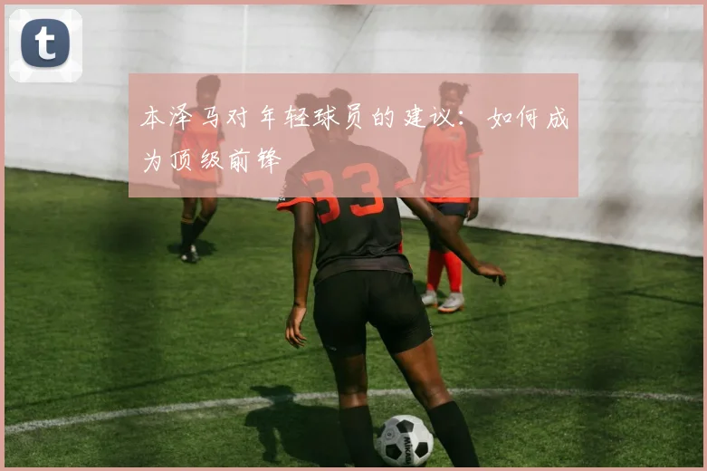 本泽马对年轻球员的建议：如何成为顶级前锋