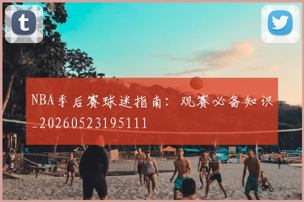 NBA季后赛球迷指南:观赛必备知识_20260523195111