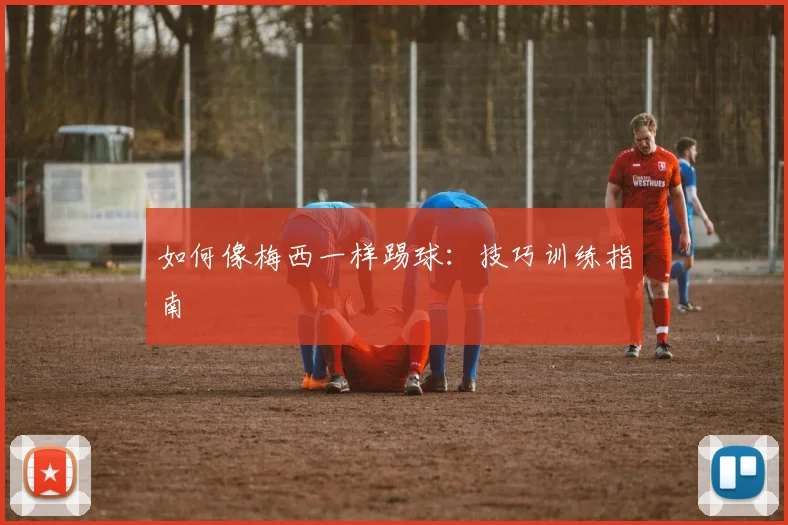 如何像梅西一样踢球:技巧训练指南