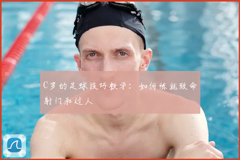 C罗的足球技巧教学:如何练就致命射门和过人