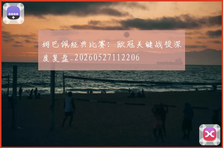 姆巴佩经典比赛:欧冠关键战役深度复盘_20260527112206