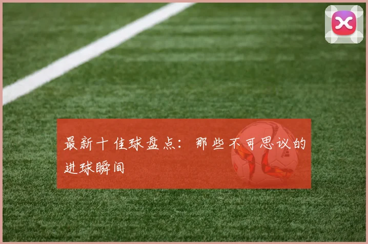 最新十佳球盘点：那些不可思议的进球瞬间
