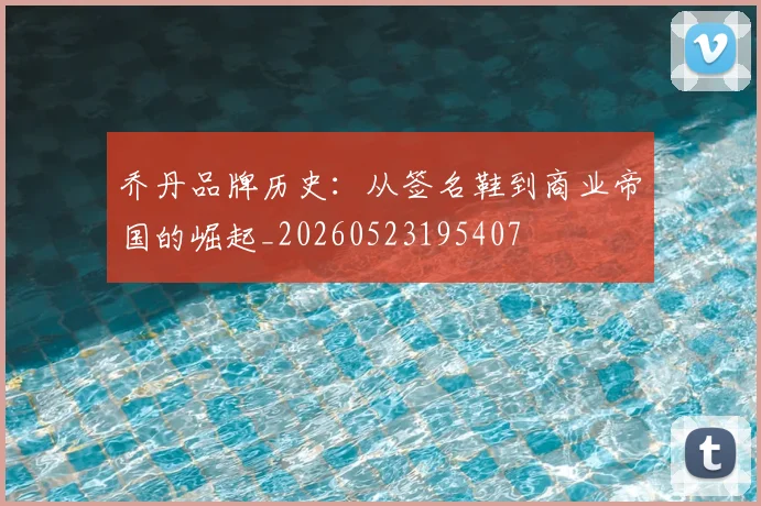 乔丹品牌历史：从签名鞋到商业帝国的崛起_20260523195407
