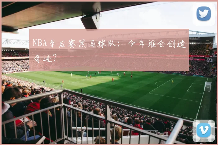 NBA季后赛黑马球队:今年谁会创造奇迹?