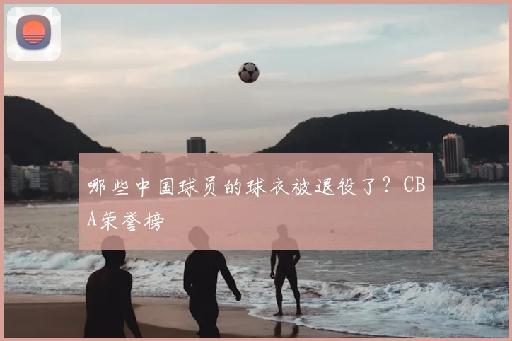 哪些中国球员的球衣被退役了?CBA荣誉榜