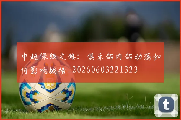 中超保级之路：俱乐部内部动荡如何影响战绩_20260603221323