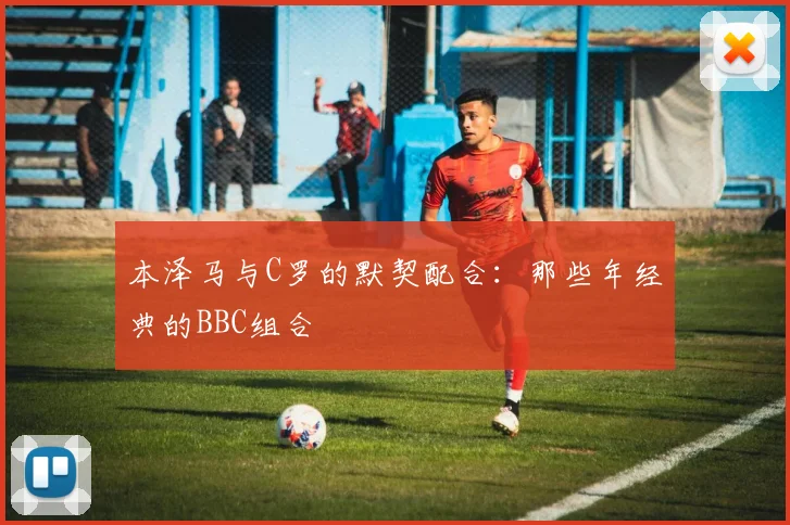 本泽马与C罗的默契配合：那些年经典的BBC组合