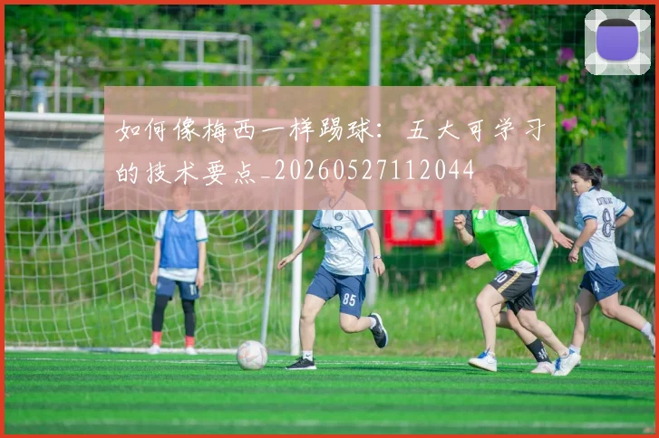如何像梅西一样踢球：五大可学习的技术要点_20260527112044