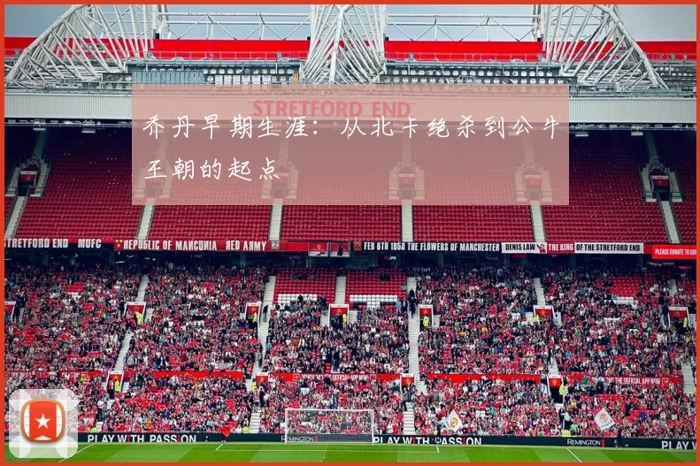 乔丹早期生涯：从北卡绝杀到公牛王朝的起点