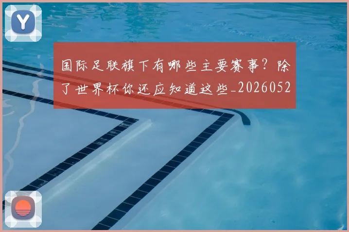 国际足联旗下有哪些主要赛事?除了世界杯你还应知道这些_20260527112008