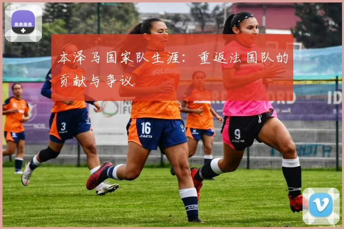 本泽马国家队生涯：重返法国队的贡献与争议
