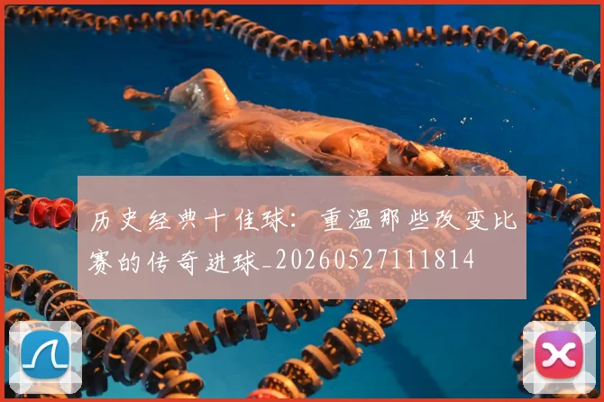 历史经典十佳球：重温那些改变比赛的传奇进球_20260527111814