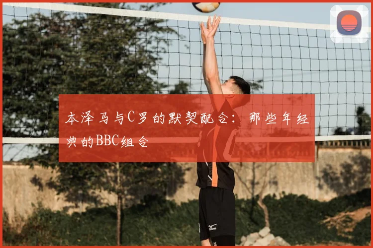本泽马与C罗的默契配合：那些年经典的BBC组合