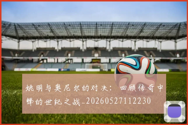 姚明与奥尼尔的对决：回顾传奇中锋的世纪之战_20260527112230