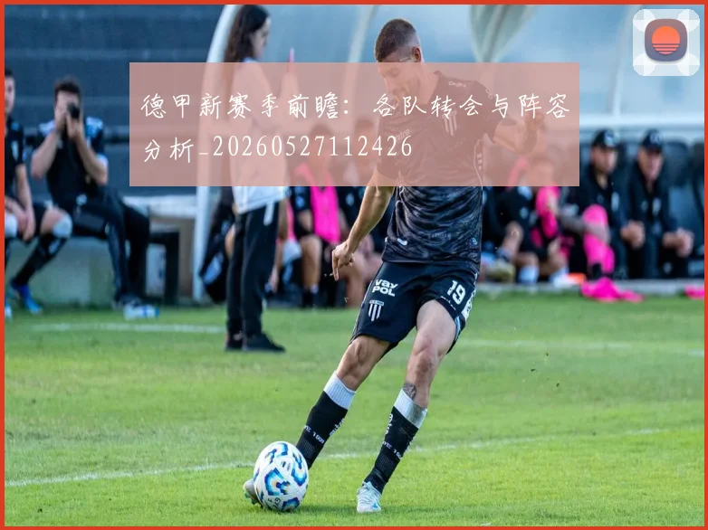 德甲新赛季前瞻:各队转会与阵容分析_20260527112426