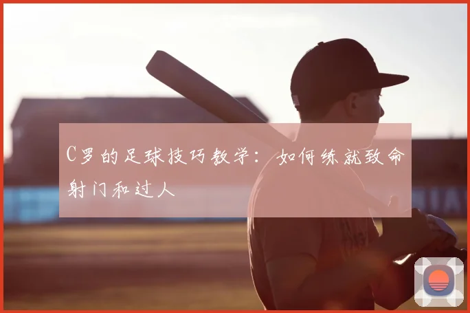 C罗的足球技巧教学：如何练就致命射门和过人