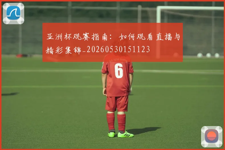 亚洲杯观赛指南：如何观看直播与精彩集锦_20260530151123