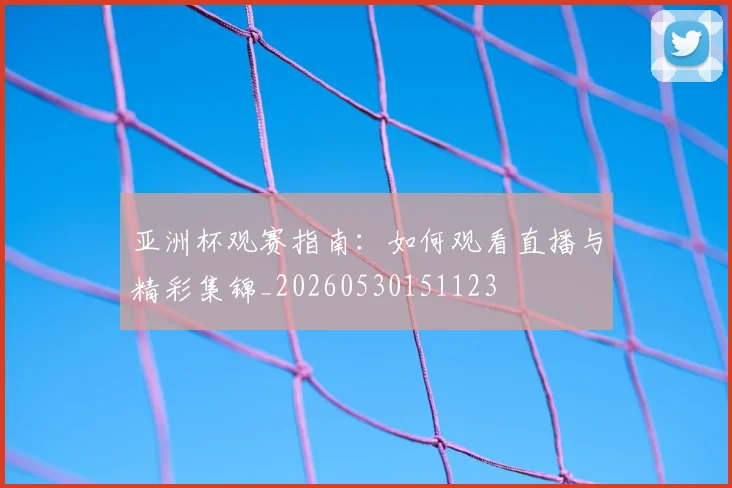 亚洲杯观赛指南：如何观看直播与精彩集锦_20260530151123
