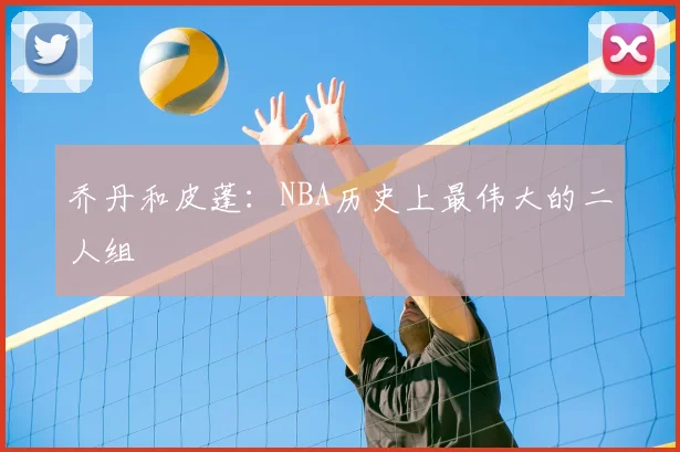 乔丹和皮蓬：NBA历史上最伟大的二人组