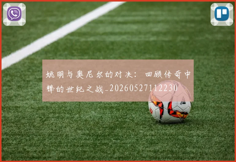 姚明与奥尼尔的对决：回顾传奇中锋的世纪之战_20260527112230