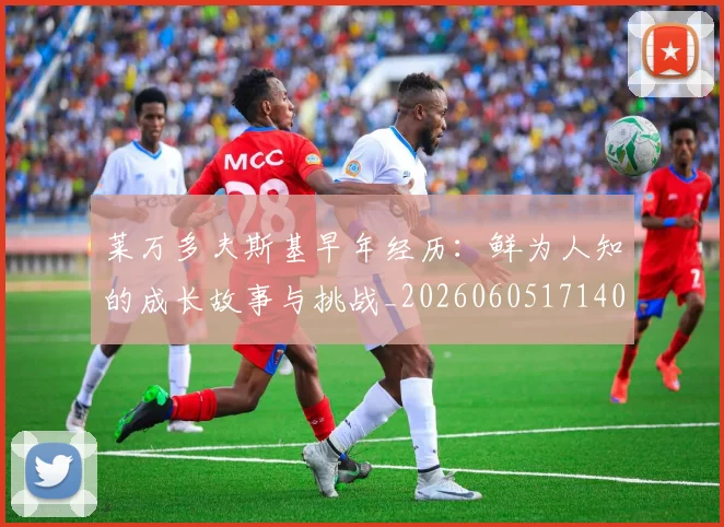 莱万多夫斯基早年经历:鲜为人知的成长故事与挑战_20260605171408