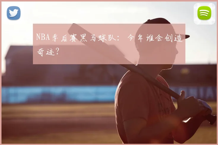 NBA季后赛黑马球队：今年谁会创造奇迹？