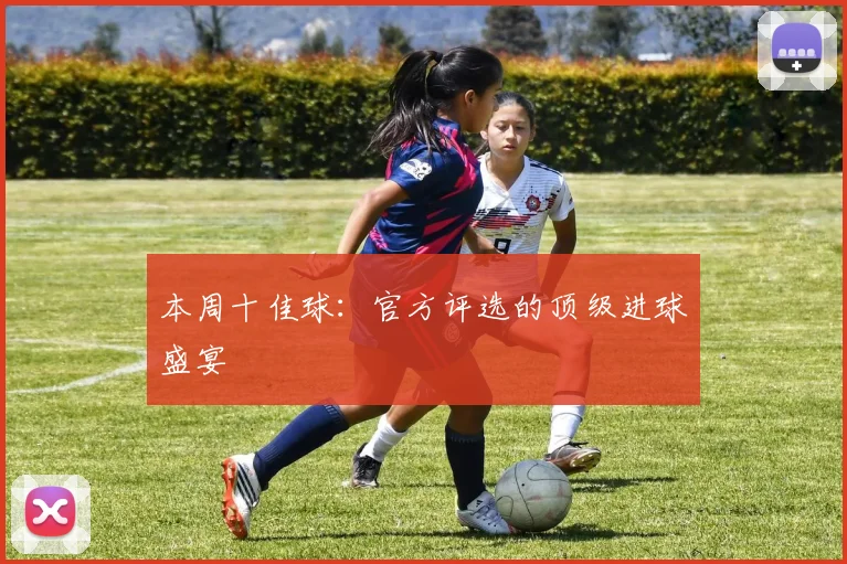 本周十佳球：官方评选的顶级进球盛宴