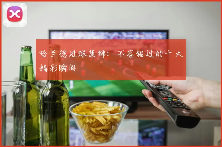 哈兰德进球集锦：不容错过的十大精彩瞬间