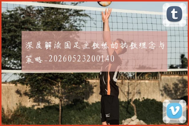 深度解读国足主教练的执教理念与策略_20260523200140